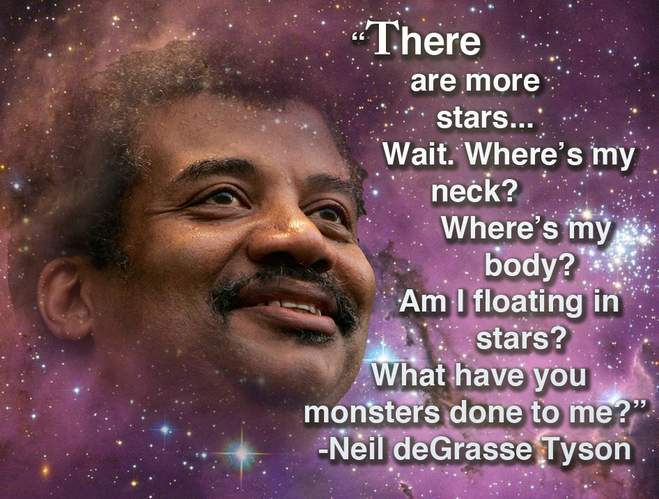 black science guy - There are more stars... Wait. Where's my, neck? Where's my body? "Am I floating in stars? What have you monsters done to me?" Neil deGrasse Tyson