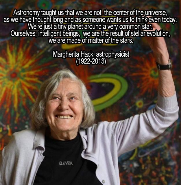 margherita hack astrophysicist - Astronomy taught us that we are not the center of the universe, as we have thought long and as someone wants us to think even today. We're just a tiny planet around a very common star. Ourselves, intelligent beings, we are