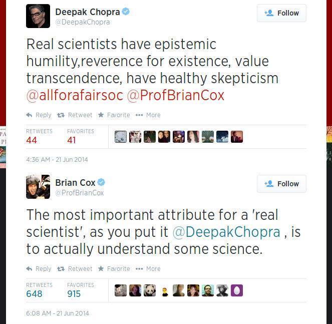 woo woo deepak chopra - 9 Deepak Chopra Chopra Real scientists have epistemic humility, reverence for existence, value transcendence, have healthy skepticism Cox R etweet Favorite ... More Favorites 44 41 Janom Brian Cox a ProfBrian Cox The most important