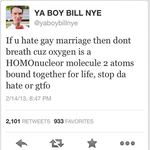 quotes - Ya Boy Bill Nye If u hate gay marriage then dont breath cuz oxygen is a HOMOnucleor molecule 2 atoms bound together for life, stop da hate or gtfo 21413, 2,101 933 Favorites