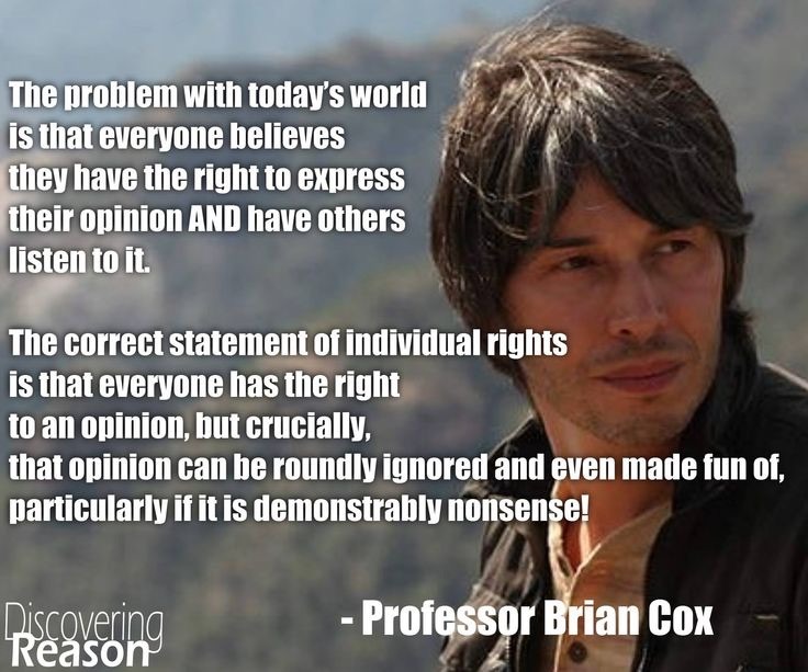 brian cox opinions - The problem with today's world is that everyone believes they have the right to express their opinion And have others listen to it. The correct statement of individual rights is that everyone has the right to an opinion, but crucially