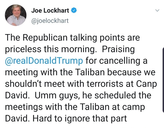 quotes - Joe Lockhart The Republican talking points are priceless this morning. Praising for cancelling a meeting with the Taliban because we shouldn't meet with terrorists at Canp David. Umm guys, he scheduled the meetings with the Taliban at camp David.
