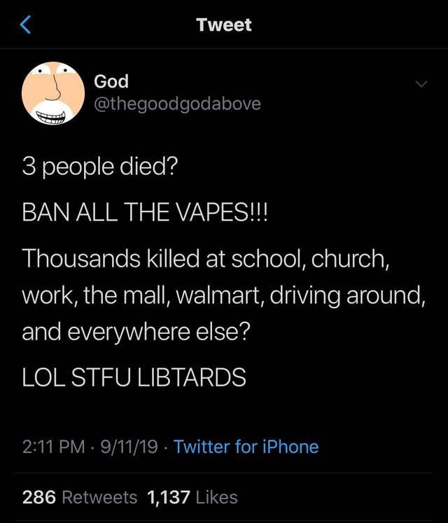 screenshot - Tweet God 3 people died? Ban All The Vapes!!! Thousands killed at school, church, work, the mall, walmart, driving around, and everywhere else? Lol Stfu Libtards 91119 Twitter for iPhone 286 1,137