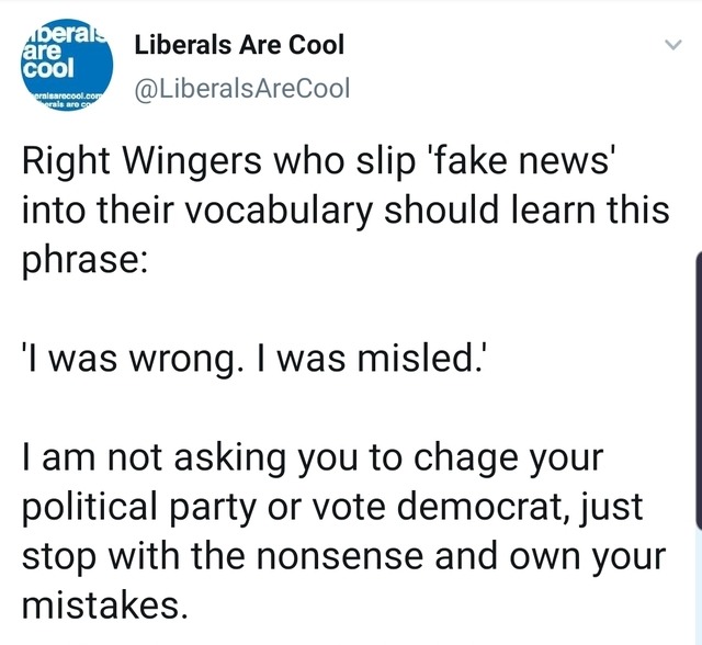 angle - beral. are cool Liberals Are Cool Right Wingers who slip 'fake news' into their vocabulary should learn this phrase 'I was wrong. I was misled.' Tam not asking you to chage your political party or vote democrat, just stop with the nonsense and own