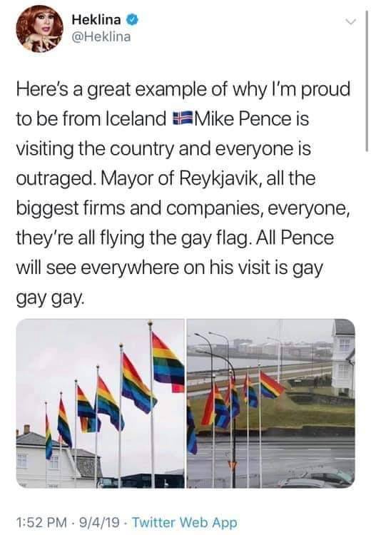 pence iceland - Heklina Here's a great example of why I'm proud to be from Iceland Mike Pence is visiting the country and everyone is outraged. Mayor of Reykjavik, all the biggest firms and companies, everyone, they're all flying the gay flag. All Pence w