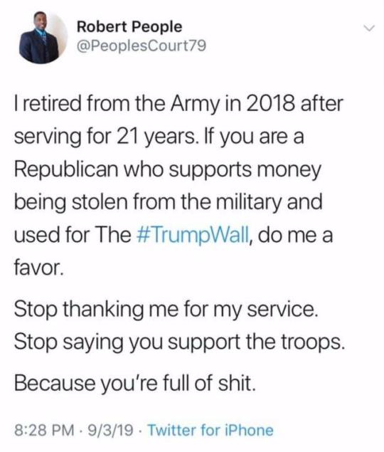 Robert People I retired from the Army in 2018 after serving for 21 years. If you are a Republican who supports money being stolen from the military and used for The , do me a favor. Stop thanking me for my service. Stop saying you support the troops.…