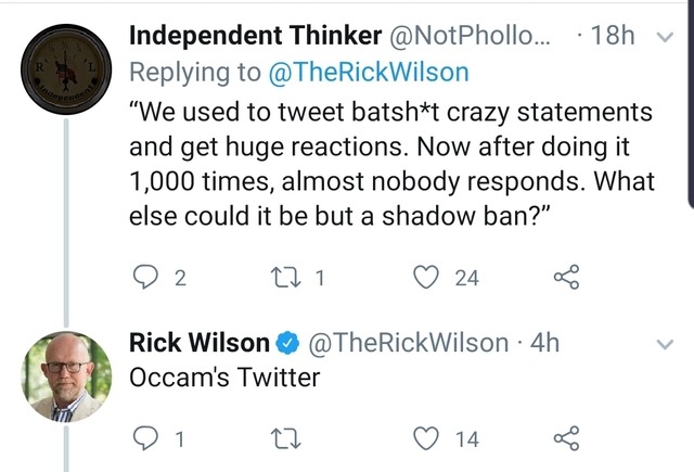 angle - Independent Thinker ... 18h Wilson "We used to tweet batsht crazy statements and get huge reactions. Now after doing it 1,000 times, almost nobody responds. What else could it be but a shadow ban?" 02 221 24 8 Rick Wilson 4h Occam's Twitter