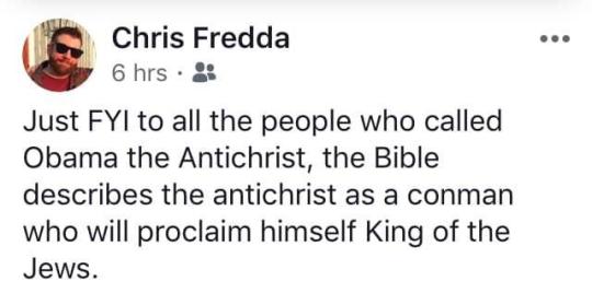 Chris Fredda 6 hrs. Just Fyl to all the people who called Obama the Antichrist, the Bible describes the antichrist as a conman who will proclaim himself King of the Jews.