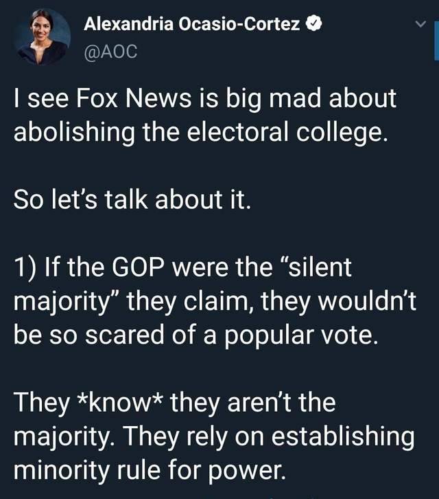 lyrics - Alexandria OcasioCortez I see Fox News is big mad about abolishing the electoral college. So let's talk about it. 1 If the Gop were the "silent majority" they claim, they wouldn't be so scared of a popular vote. They know they aren't the majority