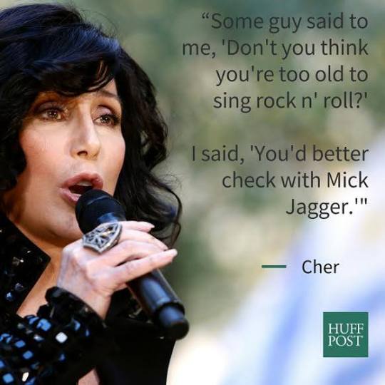 huffington post - "Some guy said to me, 'Don't you think you're too old to sing rock n' roll?' I said, 'You'd better check with Mick Jagger.'" Cher Huff Post