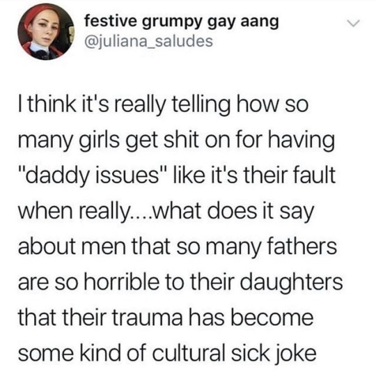 document - festive grumpy gay aang I think it's really telling how so many girls get shit on for having "daddy issues" it's their fault when really....what does it say about men that so many fathers are so horrible to their daughters that their trauma has