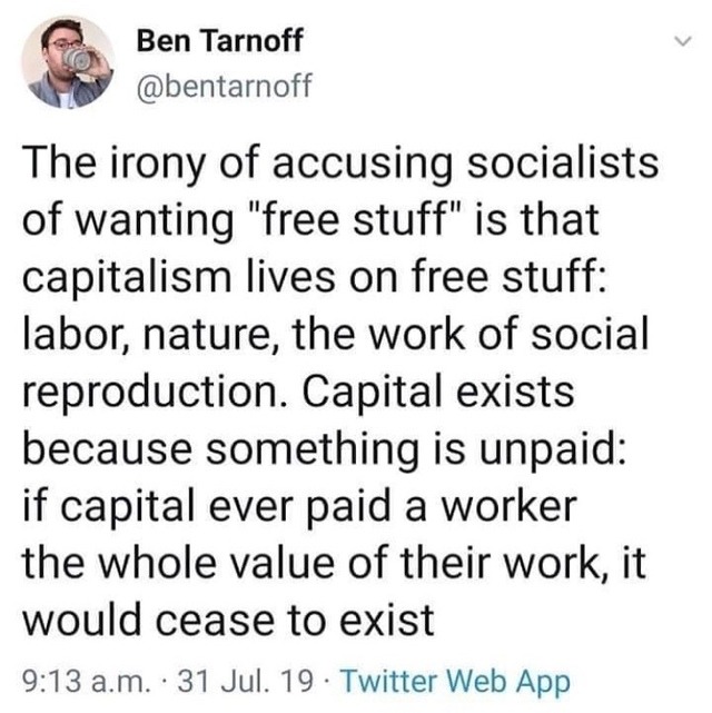 Ben Tarnoff The irony of accusing socialists of wanting "free stuff" is that capitalism lives on free stuff labor, nature, the work of social reproduction. Capital exists because something is unpaid if capital ever paid a worker the whole value of their…
