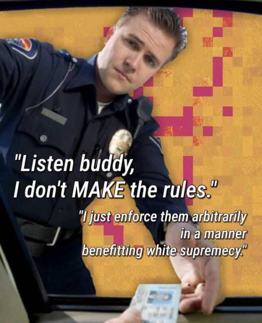listen buddy i dont make the rules - "Listen buddy, I don't Make the rules." "I just enforce them arbitrarily in a manner benefitting white supremecy."