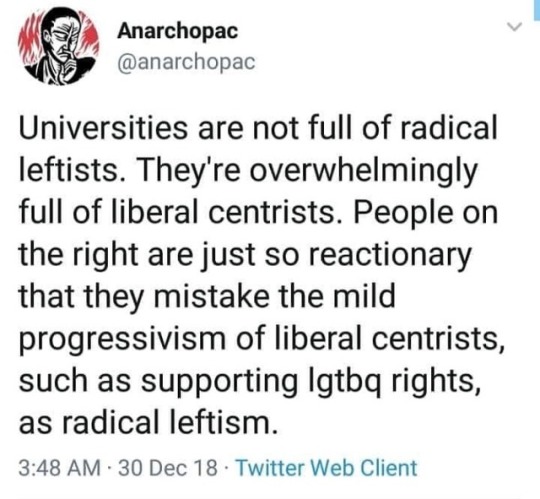 document - Anarchopac Universities are not full of radical leftists. They're overwhelmingly full of liberal centrists. People on the right are just so reactionary that they mistake the mild progressivism of liberal centrists, such as supporting lgtbq righ