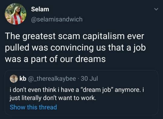 presentation - Selam The greatest scam capitalism ever pulled was convincing us that a job was a part of our dreams kb 30 Jul i don't even think i have a "dream job" anymore. i just literally don't want to work. Show this thread