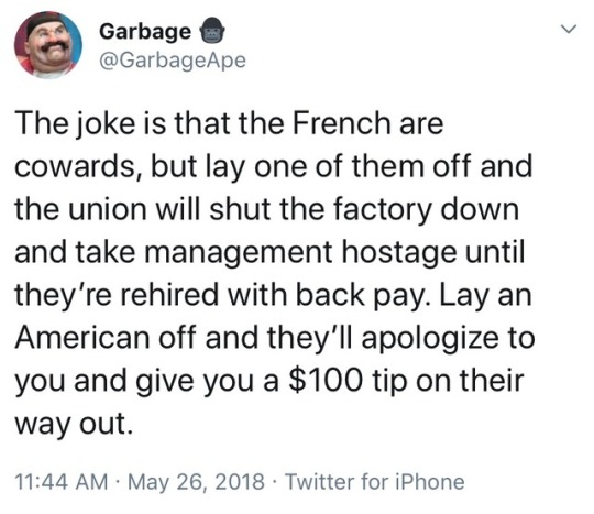 document - Garbage The joke is that the French are cowards, but lay one of them off and the union will shut the factory down and take management hostage until they're rehired with back pay. Lay an American off and they'll apologize to you and give you a $