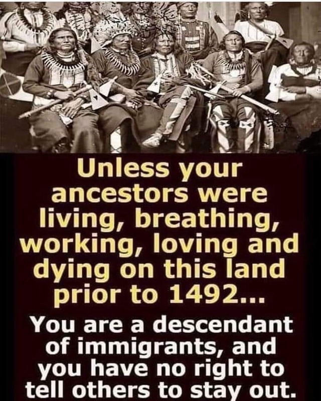 religion - Cited Unless your ancestors were living, breathing, working, loving and dying on this land prior to 1492... You are a descendant of immigrants, and you have no right to tell others to stay out.