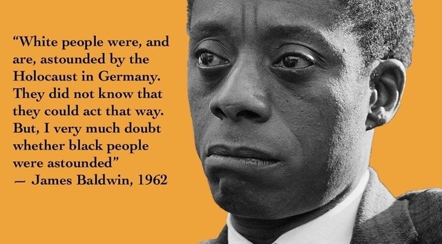 james baldwin - "White people were, and are, astounded by the Holocaust in Germany. They did not know that they could act that way. But, I very much doubt whether black people were astounded" James Baldwin, 1962