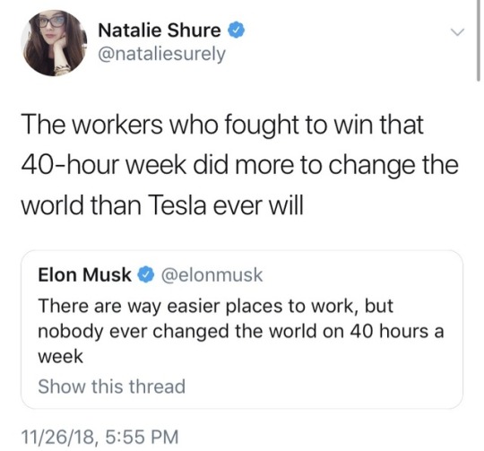 document - Natalie Shure The workers who fought to win that 40hour week did more to change the world than Tesla ever will Elon Musk There are way easier places to work, but nobody ever changed the world on 40 hours a week Show this thread 112618,