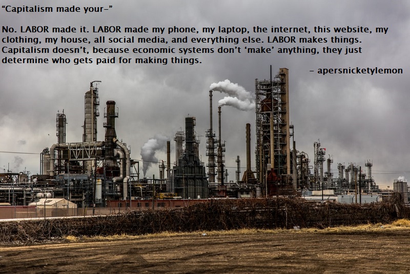 oil refinery - "Capitalism made your" No. Labor made it. Labor made my phone, my laptop, the internet, this website, my clothing, my house, all social media, and everything else. Labor makes things. Capitalism doesn't, because economic systems don't 'make