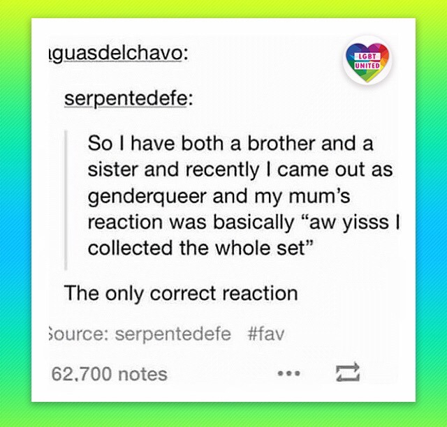 document - iguasdelchavo Lgbt United serpentedefe So I have both a brother and a sister and recently I came out as genderqueer and my mum's reaction was basically "aw yisss 1 collected the whole set" The only correct reaction source serpentedefe 62,700 no