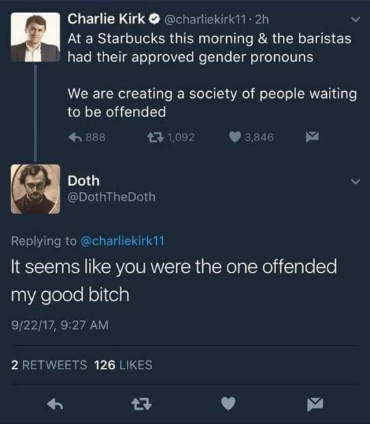 my good bitch meme - Charlie Kirk .2h At a Starbucks this morning & the baristas had their approved gender pronouns We are creating a society of people waiting to be offended 6 888 23 1,092 3,846 Doth Doth It seems you were the one offended my good bitch 