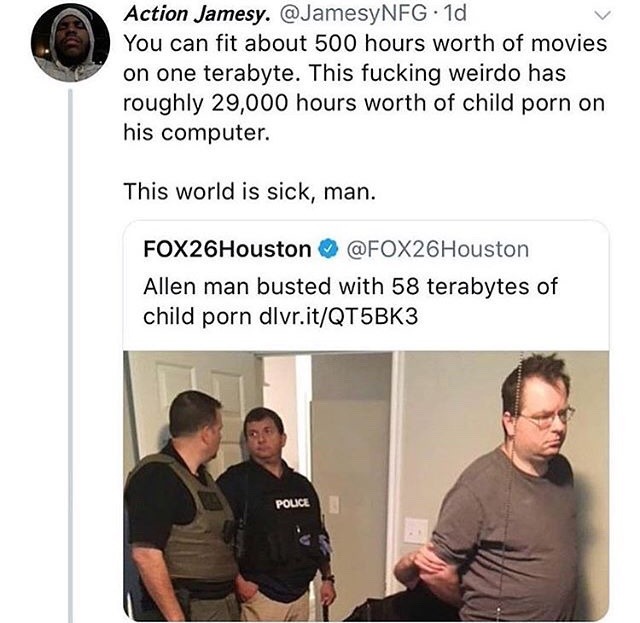 man found with 58 terabytes - Action Jamesy. . 1d You can fit about 500 hours worth of movies on one terabyte. This fucking weirdo has roughly 29,000 hours worth of child porn on his computer. This world is sick, man. FOX26Houston Allen man busted with 58