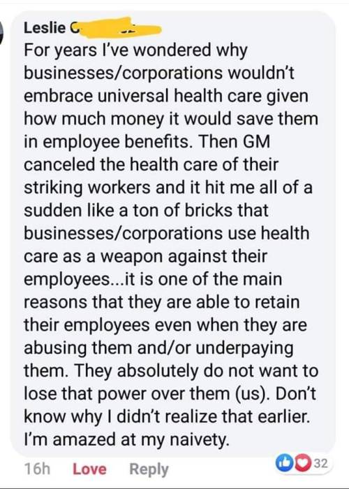 document - Leslie For years I've wondered why businessescorporations wouldn't embrace universal health care given how much money it would save them in employee benefits. Then Gm canceled the health care of their striking workers and it hit me all of a sud