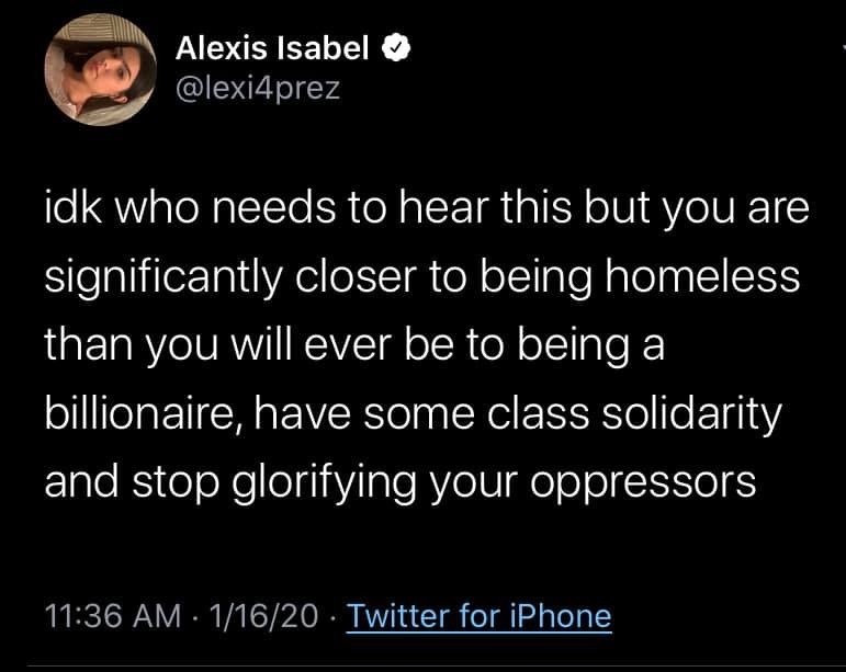 Love - Alexis Isabel idk who needs to hear this but you are significantly closer to being homeless than you will ever be to being a billionaire, have some class solidarity and stop glorifying your oppressors 11620 Twitter for iPhone