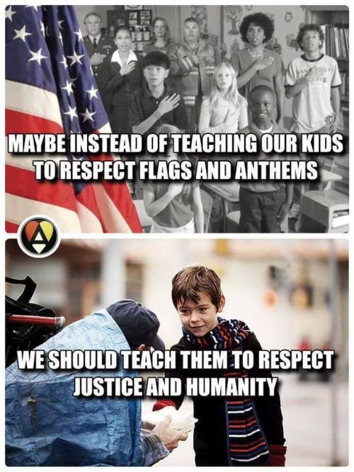 teach your children humanity - Maybe Instead Of Teaching Our Kids To Respect Flags And Anthems We Should Teach Them To Respect Justice And Humanity