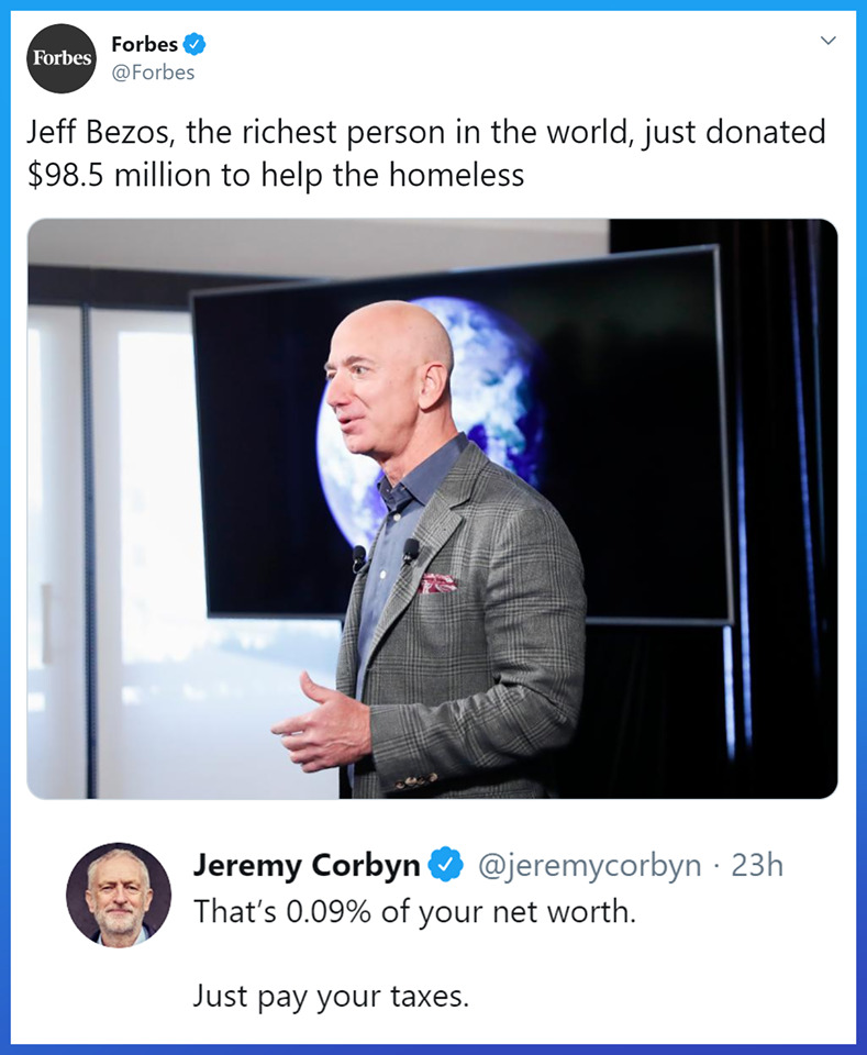 jeff bezos jeremy corbyn meme - Forbes Forbes Jeff Bezos, the richest person in the world, just donated $98.5 million to help the homeless Jeremy Corbyn 23h That's 0.09% of your net worth. Just pay your taxes.