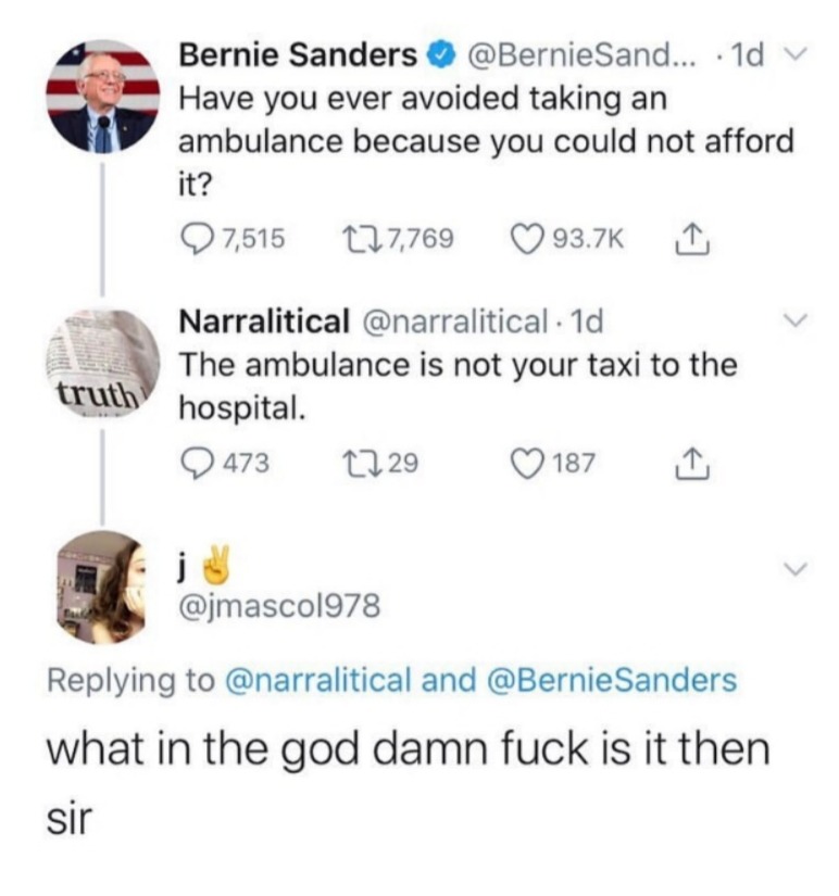 body jewelry - Bernie Sanders Sand... . 1d v Have you ever avoided taking an ambulance because you could not afford it? 7,515 127,769 1 truth Narralitical . 1d The ambulance is not your taxi to the hospital. 2 473 2229 187 and Sanders what in the god damn