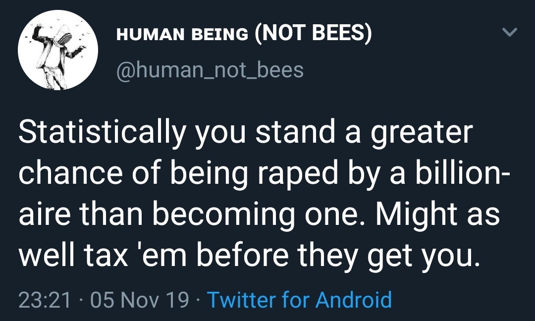 h2hoe meme - Human Being Not Bees Statistically you stand a greater chance of being raped by a billion aire than becoming one. Might as well tax 'em before they get you. 05 Nov 19 Twitter for Android