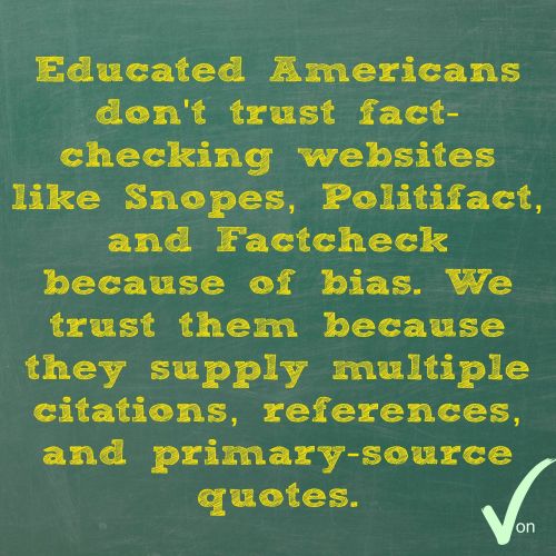 grass - Educated Americans don't trust fact checking websites Snopes, Politifact, and Factcheck because of bias. We trust them because they supply multiple citations, references, and primarysource quotes. Von