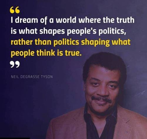 fire marshal - I dream of a world where the truth is what shapes people's politics, rather than politics shaping what people think is true. 99 Neil Degrasse Tyson