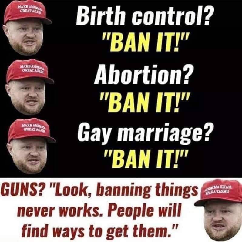 cap - Xaids And Great Agid Maxha Great Ags Birth control? "Bn Ii!" Abortion? "Ble It!" Gay marriage? "Bi It!" Guns? "Look, banning things never works. People will find ways to get them." Great Agad