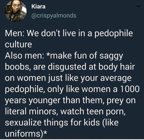 atmosphere - Kiara Men We don't live in a pedophile culture Also men make fun of saggy boobs, are disgusted at body hair on women just your average pedophile, only women a 1000 years younger than them, prey on literal minors, watch teen porn, sexualize th