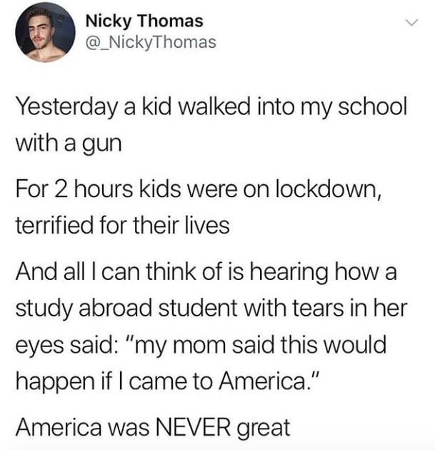 Nicky Thomas @ Nicky Thomas Yesterday a kid walked into my school with a gun For 2 hours kids were on lockdown, terrified for their lives And all I can think of is hearing how a study abroad student with tears in her eyes said "my mom said this would…
