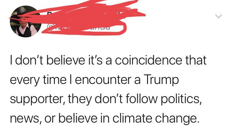 wing - I don't believe it's a coincidence that every time I encounter a Trump supporter, they don't politics, news, or believe in climate change.
