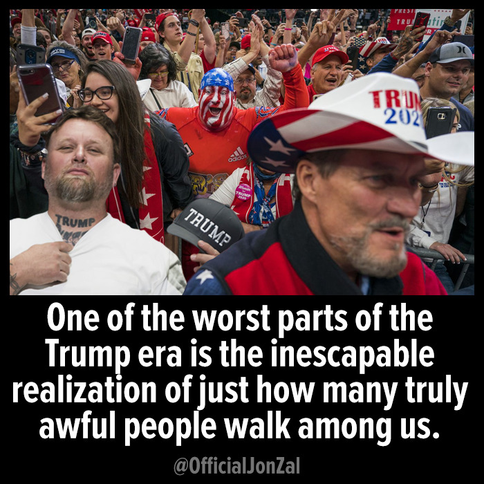 fan - Ri 202 Trump Rume One of the worst parts of the Trump era is the inescapable realization of just how many truly awful people walk among us.