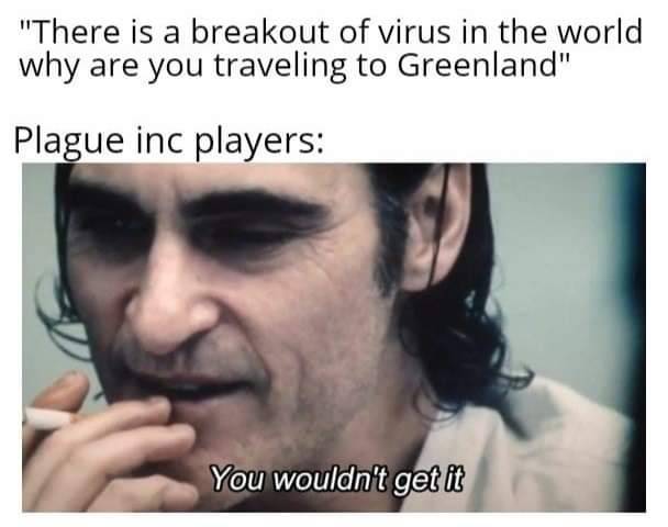 you wouldn t get it meme - "There is a breakout of virus in the world why are you traveling to Greenland" Plague inc players You wouldn't get it