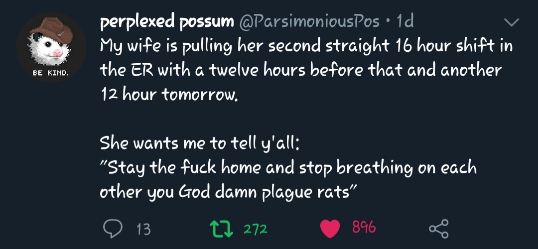 screenshot - perplexed possum 1d My wife is pulling her second straight 16 hour shift in the Er with a twelve hours before that and another 12 hour tomorrow. Be Kind. She wants me to tell y'all "Stay the fuck home and stop breathing on each other you God 