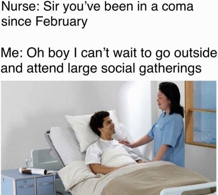 meme coma - Nurse Sir you've been in a coma since February Me Oh boy I can't wait to go outside and attend large social gatherings