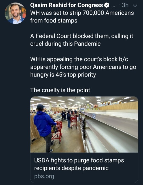 material - Qasim Rashid for Congress ... 3h Wh was set to strip 700,000 Americans from food stamps A Federal Court blocked them, calling it, cruel during this Pandemic Wh is appealing the court's block bc apparently forcing poor Americans to go hungry is 