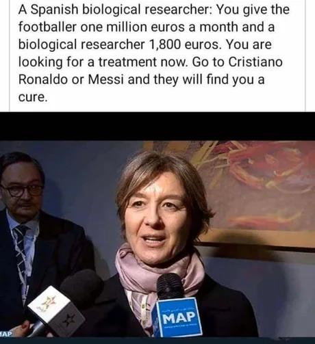 Cristiano Ronaldo - A Spanish biological researcher You give the footballer one million euros a month and a biological researcher 1,800 euros. You are looking for a treatment now. Go to Cristiano Ronaldo or Messi and they will find you a cure. Map
