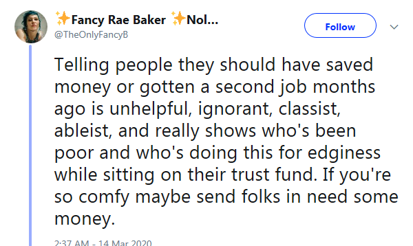 angle - Fancy Rae Baker Nol... Telling people they should have saved money or gotten a second job months ago is unhelpful, ignorant, classist, ableist, and really shows who's been poor and who's doing this for edginess while sitting on their trust fund. I