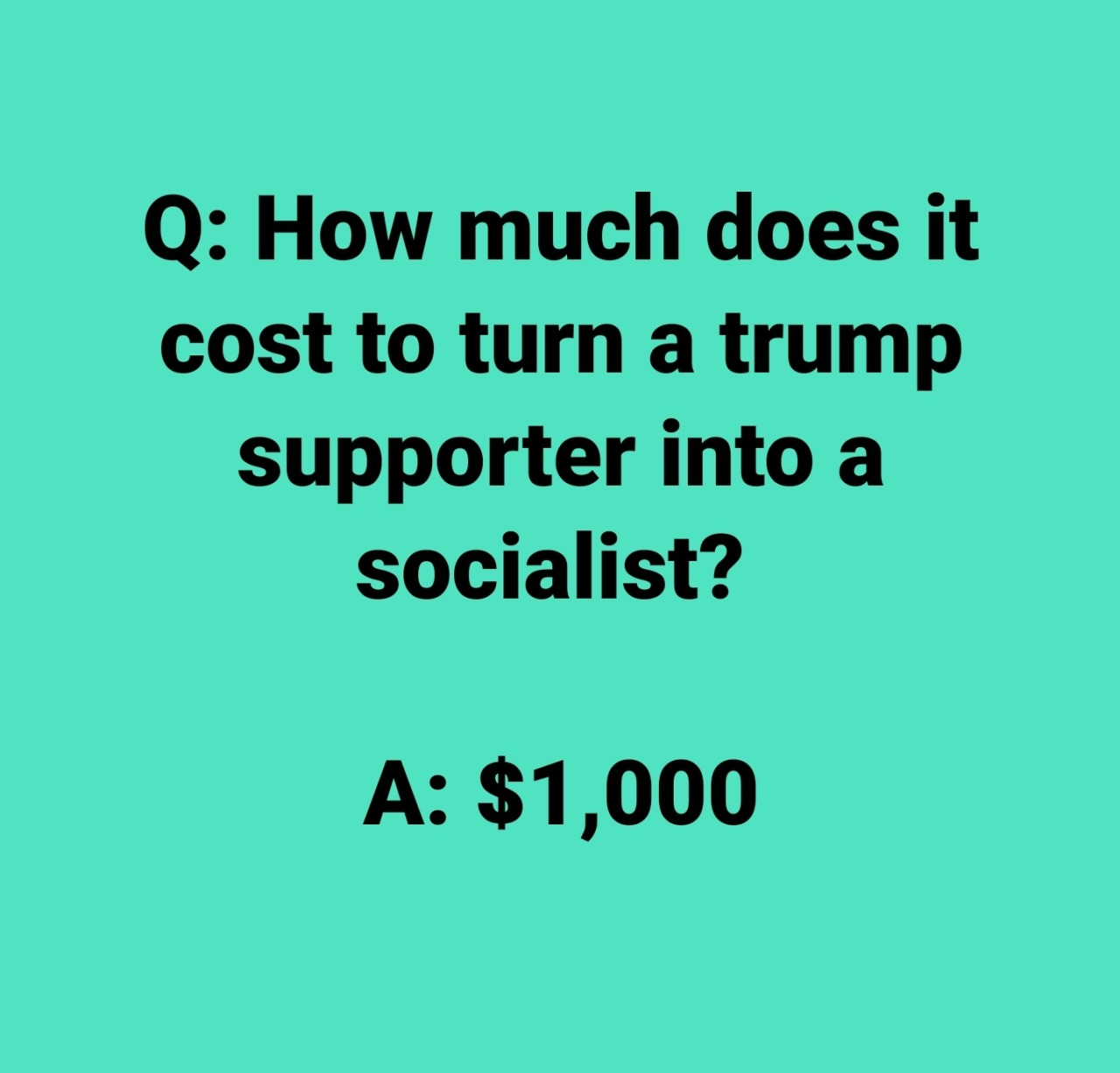 angle - Q How much does it cost to turn a trump supporter into a socialist? A $1,000