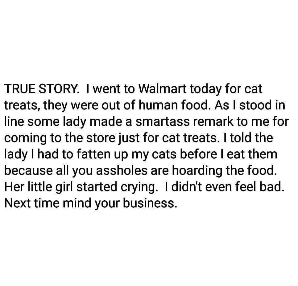 3am text quotes - True Story. I went to Walmart today for cat treats, they were out of human food. As I stood in line some lady made a smartass remark to me for coming to the store just for cat treats. I told the lady I had to fatten up my cats before I e