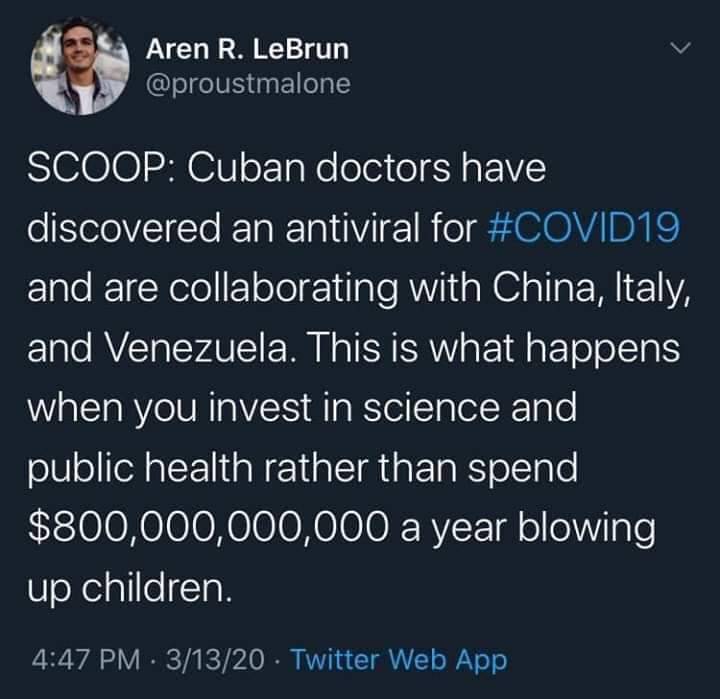 atmosphere - Aren R. LeBrun Scoop Cuban doctors have discovered an antiviral for and are collaborating with China, Italy, and Venezuela. This is what happens when you invest in science and public health rather than spend $800,000,000,000 a year blowing up