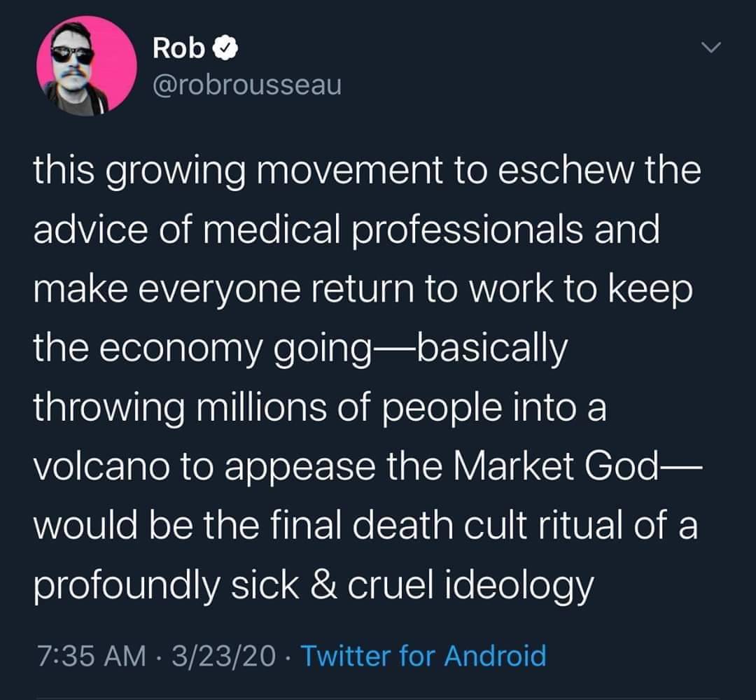 Billie Eilish - Rob this growing movement to eschew the advice of medical professionals and make everyone return to work to keep the economy goingbasically throwing millions of people into a volcano to appease the Market God would be the final death cult 